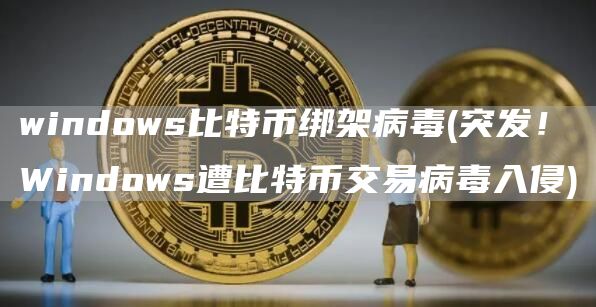 windows比特币绑架病毒 - 突发！Windows遭比特币交易病毒入侵